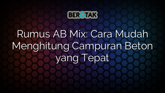 Rumus AB Mix: Cara Mudah Menghitung Campuran Beton yang Tepat