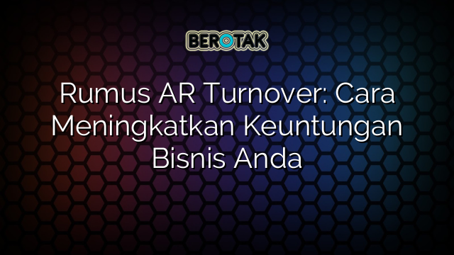 Rumus AR Turnover: Cara Meningkatkan Keuntungan Bisnis Anda