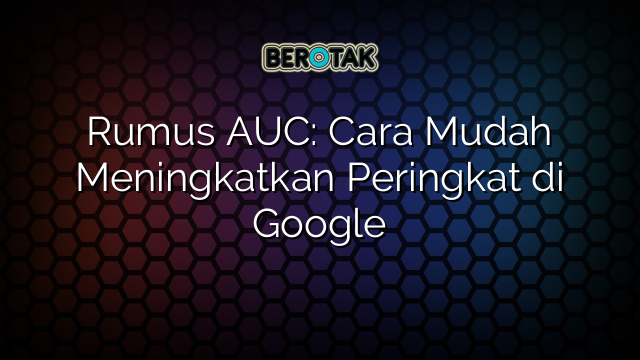 Rumus AUC: Cara Mudah Meningkatkan Peringkat di Google