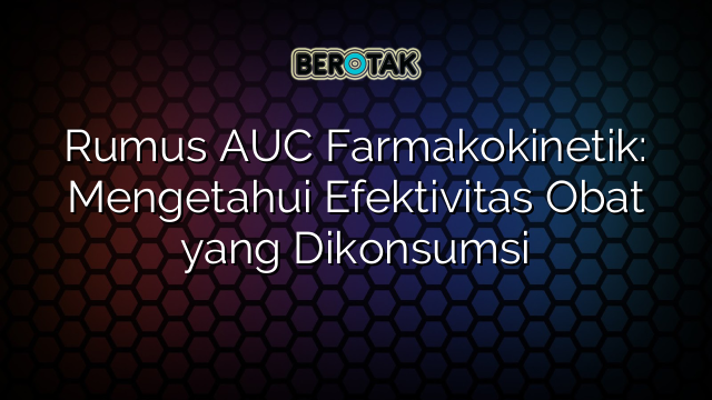 Rumus AUC Farmakokinetik: Mengetahui Efektivitas Obat yang Dikonsumsi