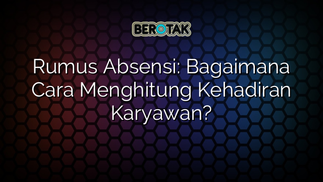 Rumus Absensi: Bagaimana Cara Menghitung Kehadiran Karyawan?