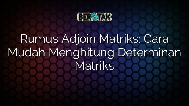 Rumus Adjoin Matriks: Cara Mudah Menghitung Determinan Matriks