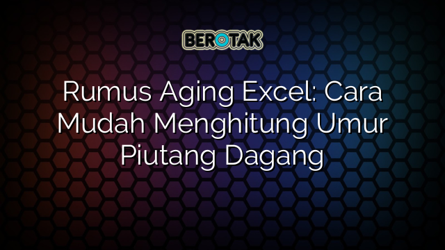 Rumus Aging Excel: Cara Mudah Menghitung Umur Piutang Dagang