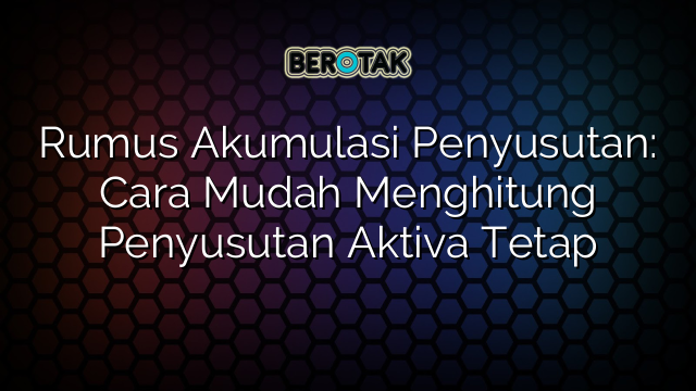 Rumus Akumulasi Penyusutan Cara Mudah Menghitung Penyusutan Aktiva Tetap