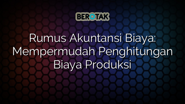 Rumus Akuntansi Biaya: Mempermudah Penghitungan Biaya Produksi