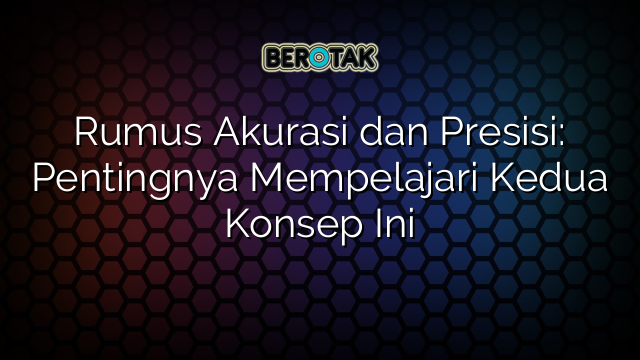 Rumus Akurasi dan Presisi: Pentingnya Mempelajari Kedua Konsep Ini