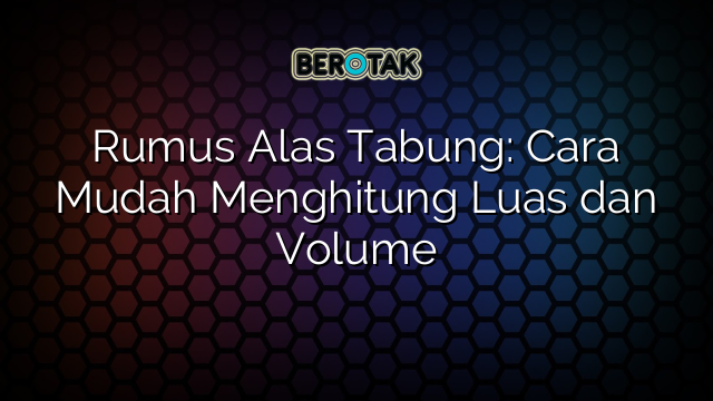 Rumus Alas Tabung: Cara Mudah Menghitung Luas dan Volume