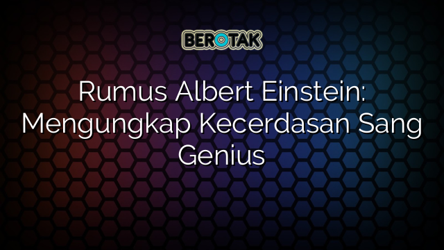 Rumus Albert Einstein: Mengungkap Kecerdasan Sang Genius