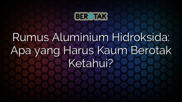 Rumus Aluminium Hidroksida: Apa yang Harus Kaum Berotak Ketahui?