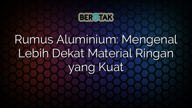 Rumus Aluminium: Mengenal Lebih Dekat Material Ringan yang Kuat