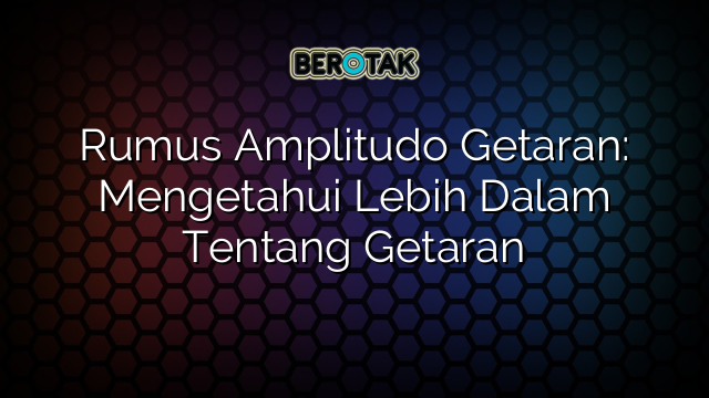 Rumus Amplitudo Getaran: Mengetahui Lebih Dalam Tentang Getaran