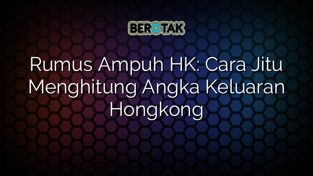 Rumus Ampuh HK: Cara Jitu Menghitung Angka Keluaran Hongkong