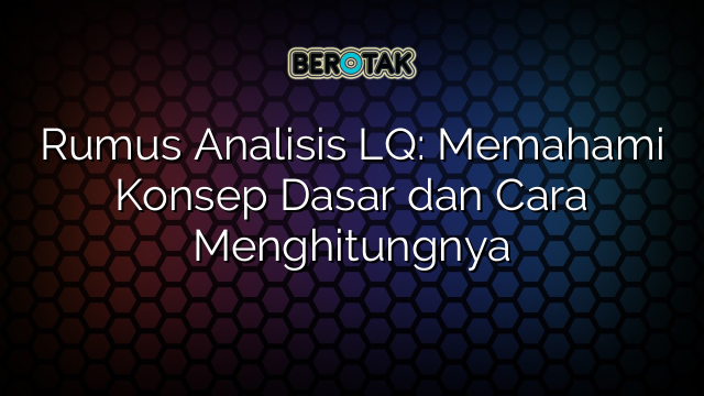 Rumus Analisis LQ: Memahami Konsep Dasar dan Cara Menghitungnya