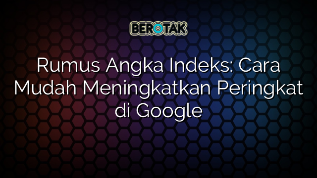 Rumus Angka Indeks: Cara Mudah Meningkatkan Peringkat di Google