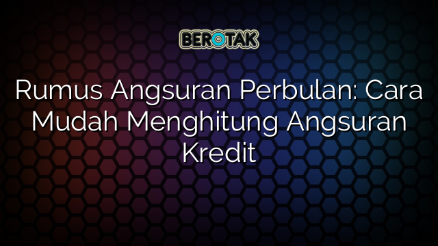 Rumus Angsuran Perbulan: Cara Mudah Menghitung Angsuran Kredit