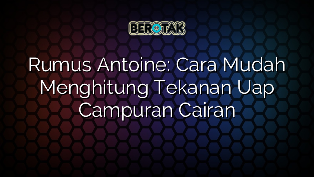 Rumus Antoine: Cara Mudah Menghitung Tekanan Uap Campuran Cairan