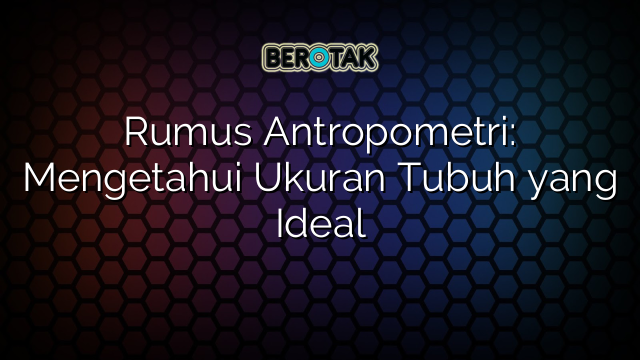 Rumus Antropometri: Mengetahui Ukuran Tubuh yang Ideal