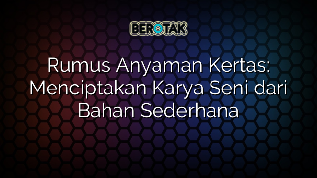 Rumus Anyaman Kertas: Menciptakan Karya Seni dari Bahan Sederhana