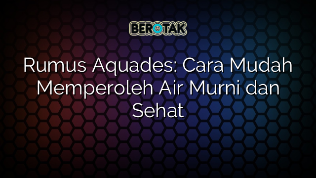 Rumus Aquades: Cara Mudah Memperoleh Air Murni dan Sehat