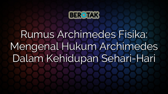 Rumus Archimedes Fisika: Mengenal Hukum Archimedes Dalam Kehidupan Sehari-Hari