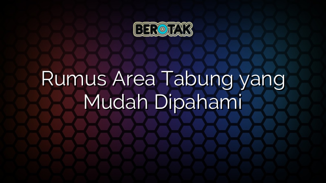 Rumus Area Tabung yang Mudah Dipahami