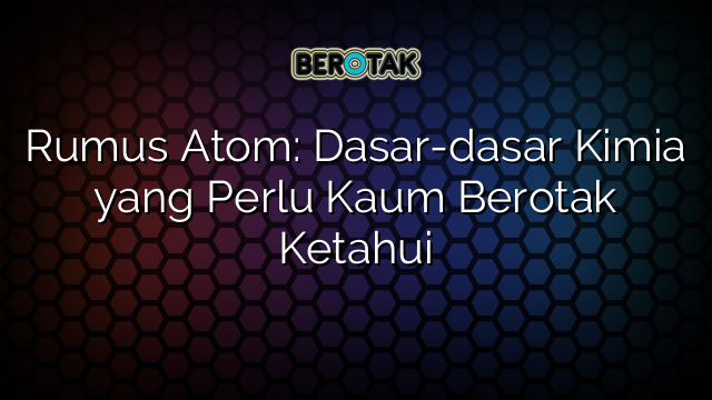 Rumus Atom: Dasar-dasar Kimia yang Perlu Kaum Berotak Ketahui