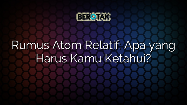 Rumus Atom Relatif: Apa yang Harus Kamu Ketahui?