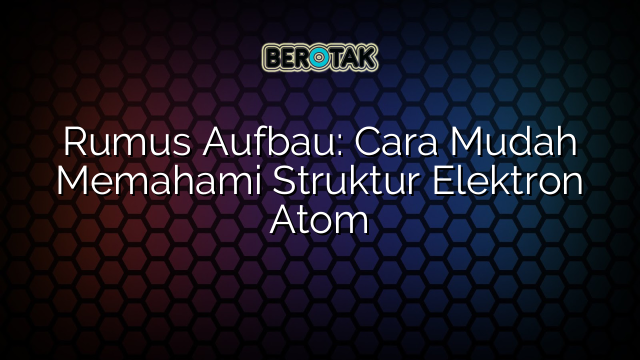 Rumus Aufbau: Cara Mudah Memahami Struktur Elektron Atom