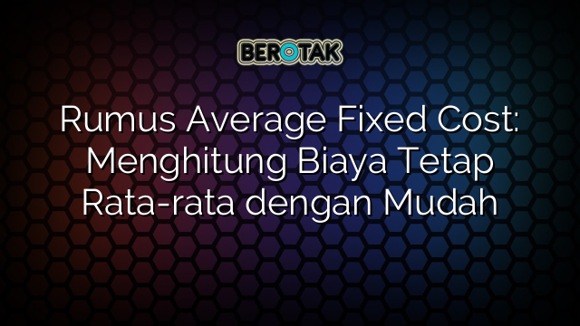 Rumus Average Fixed Cost: Menghitung Biaya Tetap Rata-rata dengan Mudah