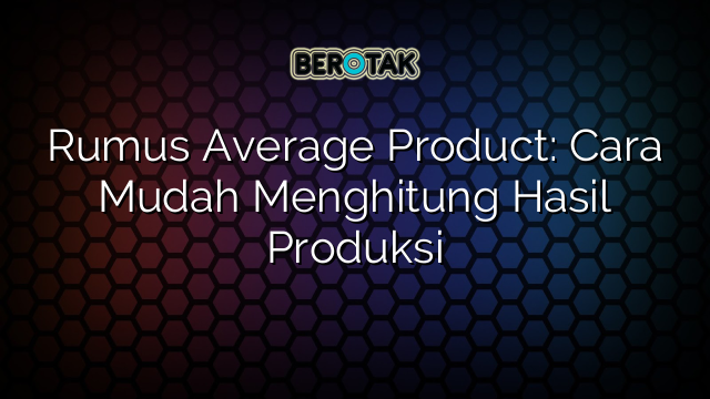 Rumus Average Product: Cara Mudah Menghitung Hasil Produksi