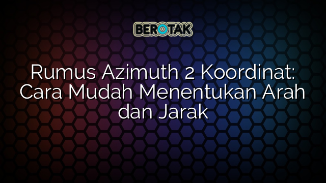 Rumus Azimuth 2 Koordinat: Cara Mudah Menentukan Arah dan Jarak