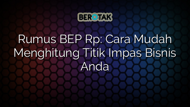 Rumus BEP Rp: Cara Mudah Menghitung Titik Impas Bisnis Anda