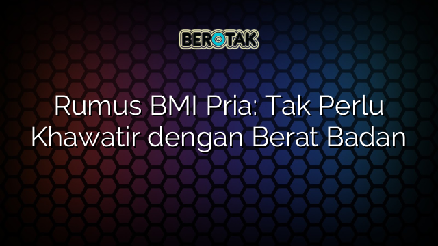 Rumus BMI Pria: Tak Perlu Khawatir dengan Berat Badan