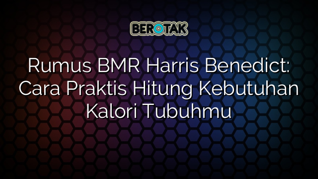 Rumus BMR Harris Benedict: Cara Praktis Hitung Kebutuhan Kalori Tubuhmu