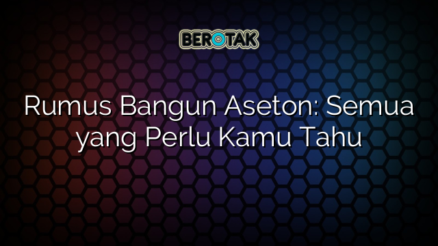 Rumus Bangun Aseton: Semua yang Perlu Kamu Tahu