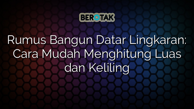 Rumus Bangun Datar Lingkaran: Cara Mudah Menghitung Luas dan Keliling