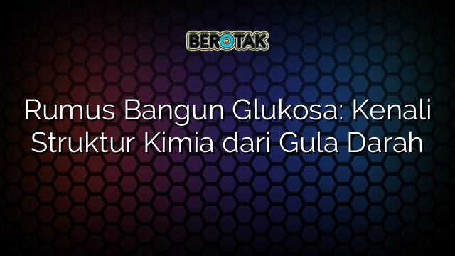 Rumus Bangun Glukosa: Kenali Struktur Kimia dari Gula Darah