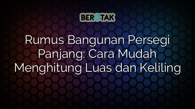 Rumus Bangunan Persegi Panjang: Cara Mudah Menghitung Luas dan Keliling