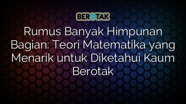 Rumus Banyak Himpunan Bagian: Teori Matematika yang Menarik untuk Diketahui Kaum Berotak