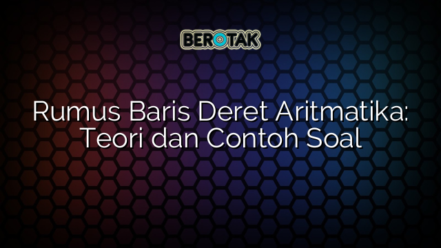 Rumus Baris Deret Aritmatika: Teori dan Contoh Soal