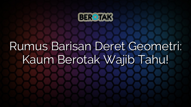 Rumus Barisan Deret Geometri: Kaum Berotak Wajib Tahu!