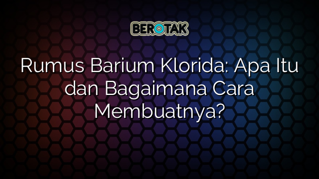 Rumus Barium Klorida: Apa Itu dan Bagaimana Cara Membuatnya?