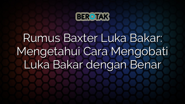 Rumus Baxter Luka Bakar: Mengetahui Cara Mengobati Luka Bakar dengan Benar