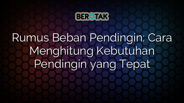 Rumus Beban Pendingin: Cara Menghitung Kebutuhan Pendingin yang Tepat