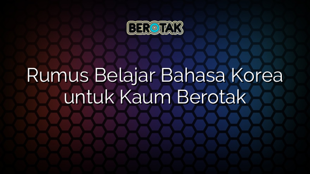 Rumus Belajar Bahasa Korea untuk Kaum Berotak