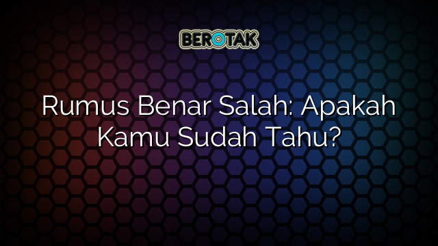 Rumus Benar Salah: Apakah Kamu Sudah Tahu?