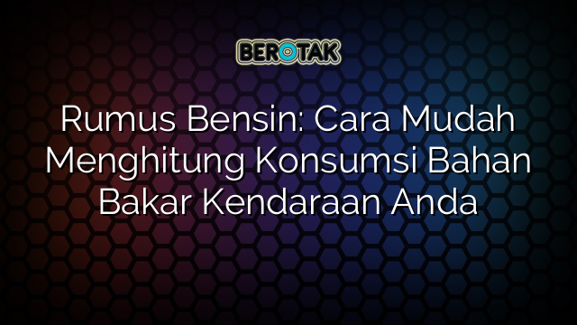 √ Rumus Bensin: Cara Mudah Menghitung Konsumsi Bahan Bakar Kendaraan Anda