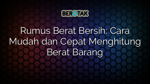 Rumus Berat Bersih: Cara Mudah dan Cepat Menghitung Berat Barang