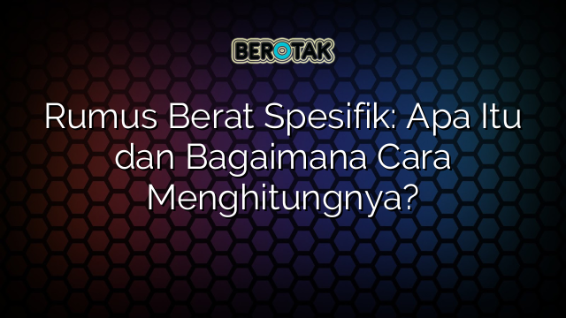 Rumus Berat Spesifik: Apa Itu dan Bagaimana Cara Menghitungnya?