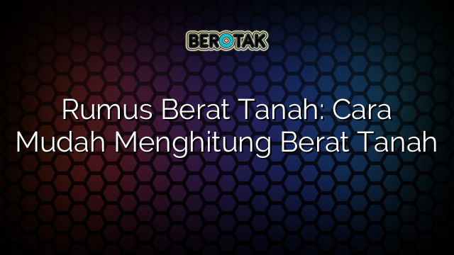 Rumus Berat Tanah: Cara Mudah Menghitung Berat Tanah